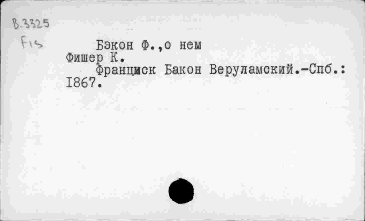 ﻿ългхз
Ьч Бэкон Ф.,о нем
Фишер К.
Франциск Бакон Веруламский.-Спб.: 1867.